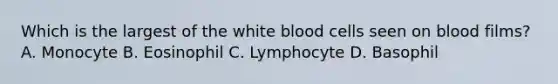 Which is the largest of the white blood cells seen on blood films? A. Monocyte B. Eosinophil C. Lymphocyte D. Basophil