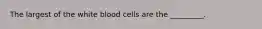 The largest of the white blood cells are the _________.