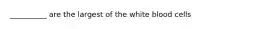 __________ are the largest of the white blood cells