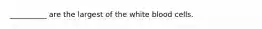 __________ are the largest of the white blood cells.