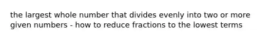 the largest whole number that divides evenly into two or more given numbers - how to reduce fractions to the lowest terms