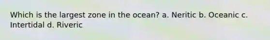 Which is the largest zone in the ocean? a. Neritic b. Oceanic c. Intertidal d. Riveric