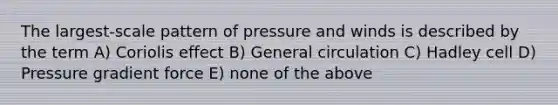 The largest-scale pattern of pressure and winds is described by the term A) Coriolis effect B) General circulation C) Hadley cell D) Pressure gradient force E) none of the above