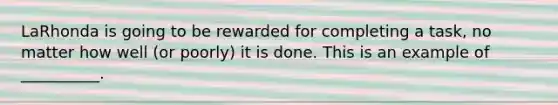 LaRhonda is going to be rewarded for completing a task, no matter how well (or poorly) it is done. This is an example of __________.