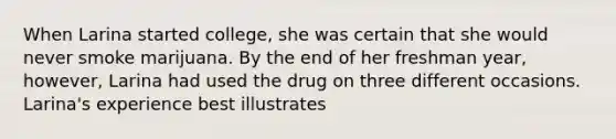 When Larina started college, she was certain that she would never smoke marijuana. By the end of her freshman year, however, Larina had used the drug on three different occasions. Larina's experience best illustrates