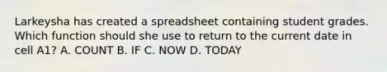 Larkeysha has created a spreadsheet containing student grades. Which function should she use to return to the current date in cell A1? A. COUNT B. IF C. NOW D. TODAY