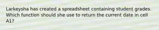 Larkeysha has created a spreadsheet containing student grades. Which function should she use to return the current date in cell A1?