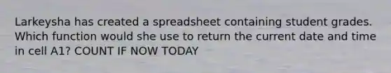 Larkeysha has created a spreadsheet containing student grades. Which function would she use to return the current date and time in cell A1? COUNT IF NOW TODAY