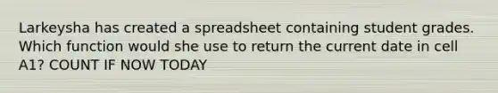 Larkeysha has created a spreadsheet containing student grades. Which function would she use to return the current date in cell A1? COUNT IF NOW TODAY