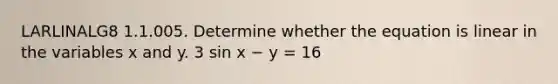 LARLINALG8 1.1.005. Determine whether the equation is linear in the variables x and y. 3 sin x − y = 16