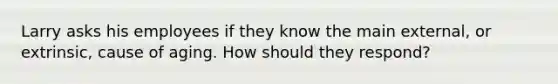 Larry asks his employees if they know the main external, or extrinsic, cause of aging. How should they respond?
