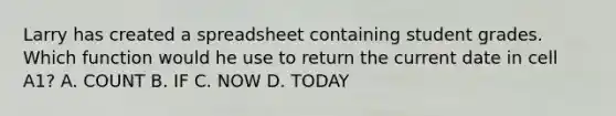 Larry has created a spreadsheet containing student grades. Which function would he use to return the current date in cell A1? A. COUNT B. IF C. NOW D. TODAY