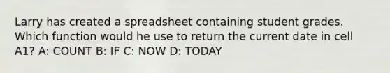 Larry has created a spreadsheet containing student grades. Which function would he use to return the current date in cell A1? A: COUNT B: IF C: NOW D: TODAY