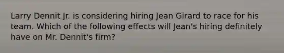 Larry Dennit Jr. is considering hiring Jean Girard to race for his team. Which of the following effects will Jean's hiring definitely have on Mr. Dennit's firm?