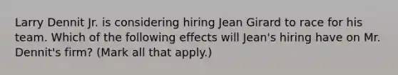 Larry Dennit Jr. is considering hiring Jean Girard to race for his team. Which of the following effects will Jean's hiring have on Mr. Dennit's firm? (Mark all that apply.)