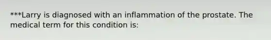 ***Larry is diagnosed with an inflammation of the prostate. The medical term for this condition is: