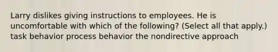 Larry dislikes giving instructions to employees. He is uncomfortable with which of the following? (Select all that apply.) task behavior process behavior the nondirective approach