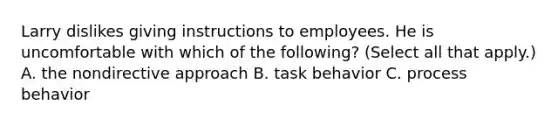 Larry dislikes giving instructions to employees. He is uncomfortable with which of the following? (Select all that apply.) A. the nondirective approach B. task behavior C. process behavior