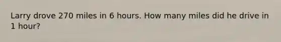 Larry drove 270 miles in 6 hours. How many miles did he drive in 1 hour?