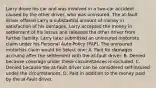 Larry drove his car and was involved in a two-car accident caused by the other driver, who was uninsured. The at-fault driver offered Larry a substantial amount of money in satisfaction of his damages. Larry accepted the money in settlement of his losses and released the other driver from further liability. Larry later submitted an uninsured motorists claim under his Personal Auto Policy (PAP). The uninsured motorists claim would be Select one: A. Paid for damages accruing after the settlement with the at-fault driver. B. Denied because coverage under these circumstances is excluded. C. Denied because the at-fault driver can be considered self-insured under the circumstances. D. Paid in addition to the money paid by the at-fault driver.