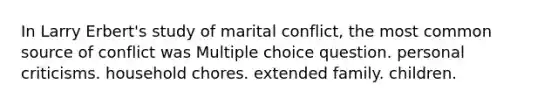 In Larry Erbert's study of marital conflict, the most common source of conflict was Multiple choice question. personal criticisms. household chores. extended family. children.