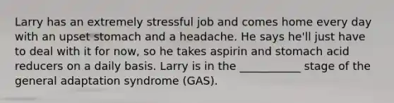 Larry has an extremely stressful job and comes home every day with an upset stomach and a headache. He says he'll just have to deal with it for now, so he takes aspirin and stomach acid reducers on a daily basis. Larry is in the ___________ stage of the general adaptation syndrome (GAS).