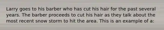 Larry goes to his barber who has cut his hair for the past several years. The barber proceeds to cut his hair as they talk about the most recent snow storm to hit the area. This is an example of a: