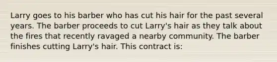 Larry goes to his barber who has cut his hair for the past several years. The barber proceeds to cut Larry's hair as they talk about the fires that recently ravaged a nearby community. The barber finishes cutting Larry's hair. This contract is: