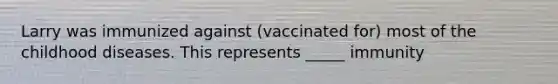 Larry was immunized against (vaccinated for) most of the childhood diseases. This represents _____ immunity