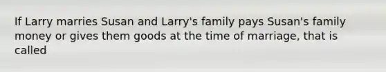 If Larry marries Susan and Larry's family pays Susan's family money or gives them goods at the time of marriage, that is called