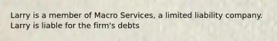 Larry is a member of Macro Services, a limited liability company. Larry is liable for the firm's debts