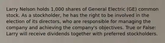 Larry Nelson holds 1,000 shares of General Electric (GE) common stock. As a stockholder, he has the right to be involved in the election of its directors, who are responsible for managing the company and achieving the company's objectives. True or False: Larry will receive dividends together with preferred stockholders.