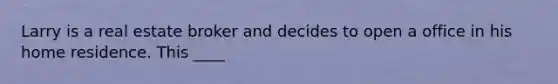 Larry is a real estate broker and decides to open a office in his home residence. This ____