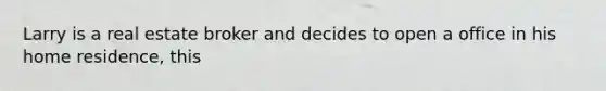 Larry is a real estate broker and decides to open a office in his home residence, this