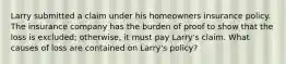 Larry submitted a claim under his homeowners insurance policy. The insurance company has the burden of proof to show that the loss is excluded; otherwise, it must pay Larry's claim. What causes of loss are contained on Larry's policy?