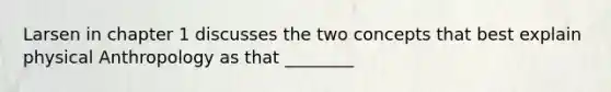 Larsen in chapter 1 discusses the two concepts that best explain physical Anthropology as that ________