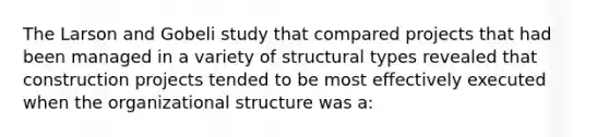 The Larson and Gobeli study that compared projects that had been managed in a variety of structural types revealed that construction projects tended to be most effectively executed when the organizational structure was a: