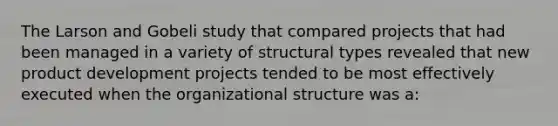 The Larson and Gobeli study that compared projects that had been managed in a variety of structural types revealed that new product development projects tended to be most effectively executed when the organizational structure was a: