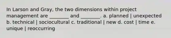 In Larson and Gray, the two dimensions within project management are ________ and ________. a. planned | unexpected b. technical | sociocultural c. traditional | new d. cost | time e. unique | reoccurring