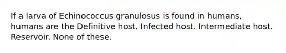 If a larva of Echinococcus granulosus is found in humans, humans are the Definitive host. Infected host. Intermediate host. Reservoir. None of these.