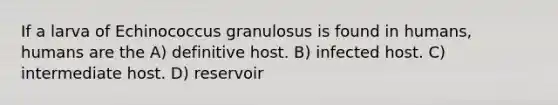 If a larva of Echinococcus granulosus is found in humans, humans are the A) definitive host. B) infected host. C) intermediate host. D) reservoir