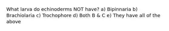 What larva do echinoderms NOT have? a) Bipinnaria b) Brachiolaria c) Trochophore d) Both B & C e) They have all of the above