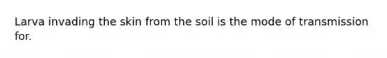 Larva invading the skin from the soil is the mode of transmission for.