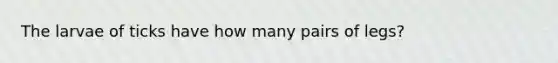 The larvae of ticks have how many pairs of legs?