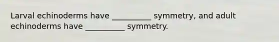 Larval echinoderms have __________ symmetry, and adult echinoderms have __________ symmetry.