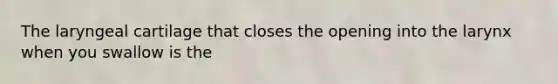 The laryngeal cartilage that closes the opening into the larynx when you swallow is the