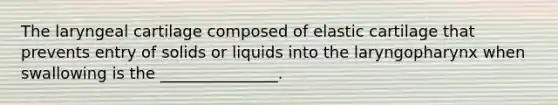 The laryngeal cartilage composed of elastic cartilage that prevents entry of solids or liquids into the laryngopharynx when swallowing is the _______________.