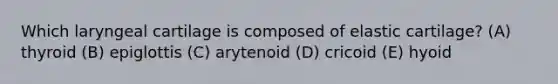 Which laryngeal cartilage is composed of elastic cartilage? (A) thyroid (B) epiglottis (C) arytenoid (D) cricoid (E) hyoid