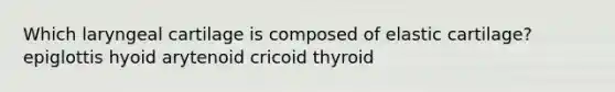 Which laryngeal cartilage is composed of elastic cartilage? epiglottis hyoid arytenoid cricoid thyroid