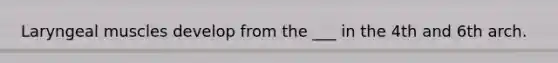 Laryngeal muscles develop from the ___ in the 4th and 6th arch.